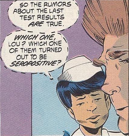 One orderly speaks to another. She whispers, "So the rumors about the last test results are true. Which one, Lou? Which one of them turned out to be seropositive?"